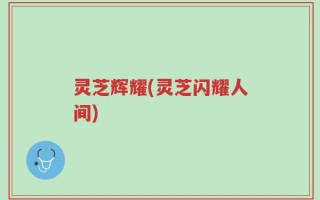 灵芝辉耀(灵芝闪耀人间)