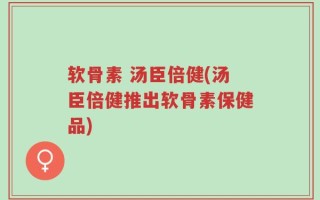 软骨素 汤臣倍健(汤臣倍健推出软骨素保健品)