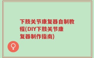下肢关节康复器自制教程(DIY下肢关节康复器制作指南)