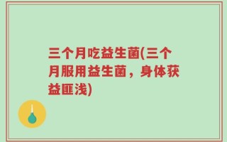 三个月吃益生菌(三个月服用益生菌，身体获益匪浅)