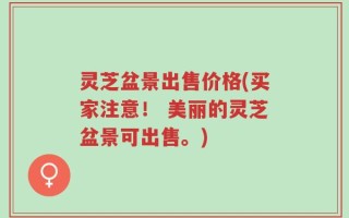 灵芝盆景出售价格(买家注意！ 美丽的灵芝盆景可出售。)