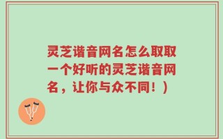 灵芝谐音网名怎么取取一个好听的灵芝谐音网名，让你与众不同！)