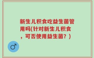新生儿积食吃益生菌管用吗(针对新生儿积食，可否使用益生菌？)