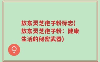 敖东灵芝孢子粉标志(敖东灵芝孢子粉：健康生活的秘密武器)