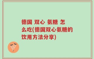 德国 双心 氨糖 怎么吃(德国双心氨糖的饮用方法分享)