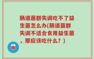 肠道菌群失调吃不了益生菌怎么办(肠道菌群失调不适合食用益生菌，那应该吃什么？)