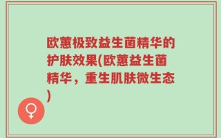 欧蕙极致益生菌精华的护肤效果(欧蕙益生菌精华，重生肌肤微生态)