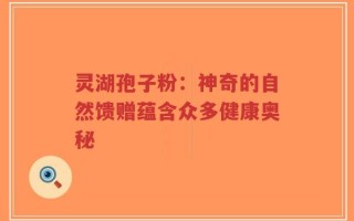 灵湖孢子粉：神奇的自然馈赠蕴含众多健康奥秘