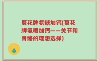 葵花牌氨糖加钙(葵花牌氨糖加钙——关节和骨骼的理想选择)