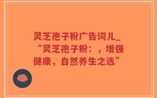 灵芝孢子粉广告词儿_“灵芝孢子粉：，增强健康，自然养生之选”