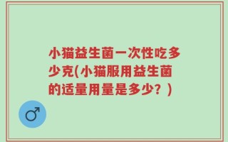 小猫益生菌一次性吃多少克(小猫服用益生菌的适量用量是多少？)