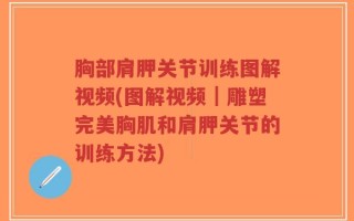 胸部肩胛关节训练图解视频(图解视频｜雕塑完美胸肌和肩胛关节的训练方法)
