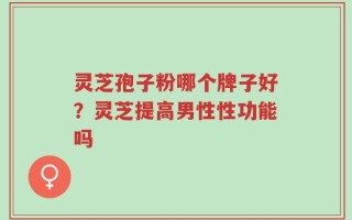 灵芝孢子粉哪个牌子好？灵芝提高男性性功能吗
