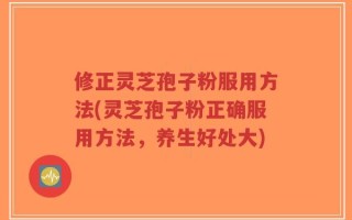 修正灵芝孢子粉服用方法(灵芝孢子粉正确服用方法，养生好处大)