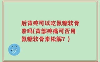 后背疼可以吃氨糖软骨素吗(背部疼痛可否用氨糖软骨素松解？)