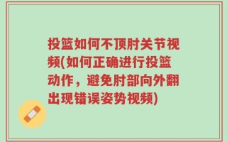 投篮如何不顶肘关节视频(如何正确进行投篮动作，避免肘部向外翻出现错误姿势视频)