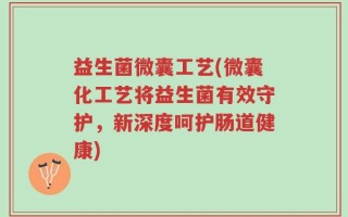 益生菌微囊工艺(微囊化工艺将益生菌有效守护，新深度呵护肠道健康)