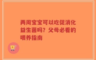两周宝宝可以吃促消化益生菌吗？父母必看的喂养指南