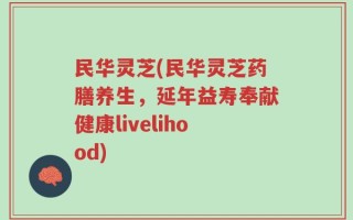 民华灵芝(民华灵芝药膳养生，延年益寿奉献健康livelihood)