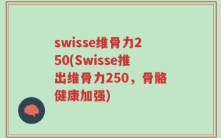 swisse维骨力250(Swisse推出维骨力250，骨骼健康加强)