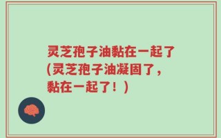 灵芝孢子油黏在一起了(灵芝孢子油凝固了，黏在一起了！)