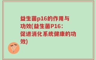 益生菌p16的作用与功效(益生菌P16：促进消化系统健康的功效)