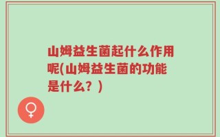 山姆益生菌起什么作用呢(山姆益生菌的功能是什么？)