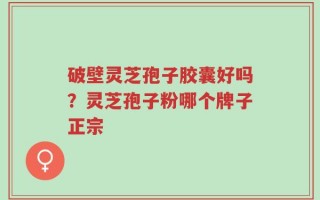 破壁灵芝孢子胶囊好吗？灵芝孢子粉哪个牌子正宗