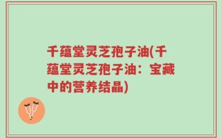 千蕴堂灵芝孢子油(千蕴堂灵芝孢子油：宝藏中的营养结晶)