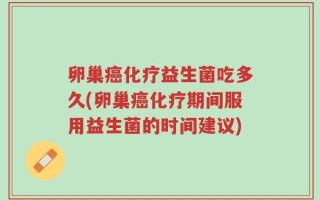 卵巢癌化疗益生菌吃多久(卵巢癌化疗期间服用益生菌的时间建议)
