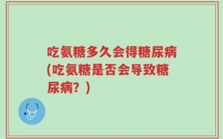 吃氨糖多久会得糖尿病(吃氨糖是否会导致糖尿病？)