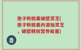 孢子粉胶囊破壁灵芝(孢子粉胶囊内添加灵芝，破壁释放营养能量)