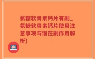 氨糖软骨素钙片有副_氨糖软骨素钙片使用注意事项与潜在副作用解析)
