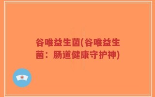 谷唯益生菌(谷唯益生菌：肠道健康守护神)