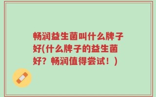 畅润益生菌叫什么牌子好(什么牌子的益生菌好？畅润值得尝试！)