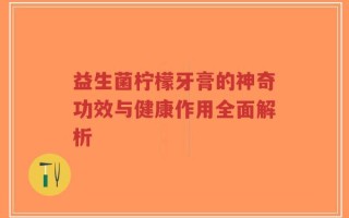 益生菌柠檬牙膏的神奇功效与健康作用全面解析