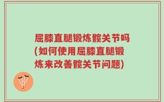 屈膝直腿锻炼髋关节吗(如何使用屈膝直腿锻炼来改善髋关节问题)