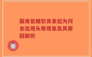 服用氨糖软骨素后为何会出现头晕现象及其原因解析