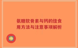 氨糖软骨素与钙的佳食用方法与注意事项解析