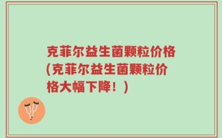 克菲尔益生菌颗粒价格(克菲尔益生菌颗粒价格大幅下降！)
