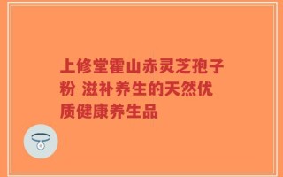 上修堂霍山赤灵芝孢子粉 滋补养生的天然优质健康养生品