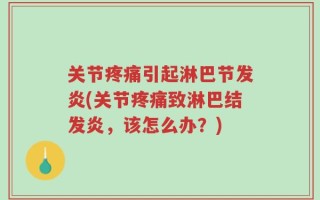 关节疼痛引起淋巴节发炎(关节疼痛致淋巴结发炎，该怎么办？)