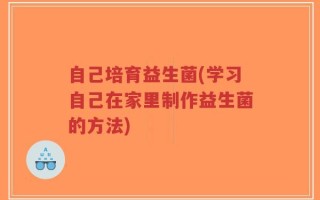 自己培育益生菌(学习自己在家里制作益生菌的方法)