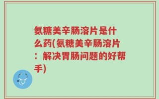 氨糖美辛肠溶片是什 么药(氨糖美辛肠溶片：解决胃肠问题的好帮手)
