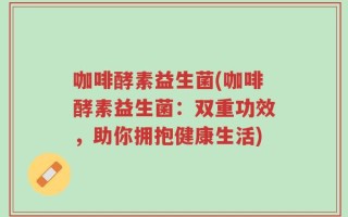 咖啡酵素益生菌(咖啡酵素益生菌：双重功效，助你拥抱健康生活)