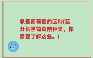 氨基葡萄糖的区别(区分氨基葡萄糖种类，你需要了解这些。)