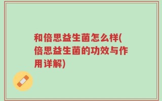 和倍思益生菌怎么样(倍思益生菌的功效与作用详解)