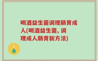喝酒益生菌调理肠胃成人(喝酒益生菌, 调理成人肠胃新方法)