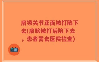肩锁关节正面被打陷下去(肩膀被打后陷下去，患者需去医院检查)