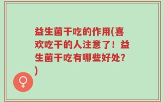 益生菌干吃的作用(喜欢吃干的人注意了！益生菌干吃有哪些好处？)